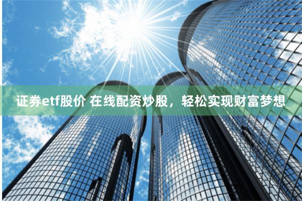 证券etf股价 在线配资炒股，轻松实现财富梦想