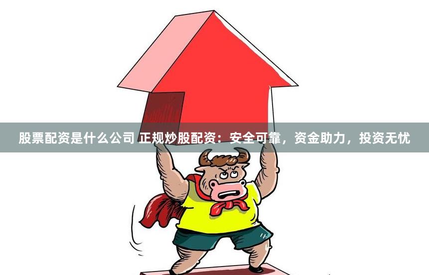 股票配资是什么公司 正规炒股配资：安全可靠，资金助力，投资无忧