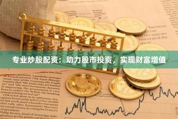 专业炒股配资：助力股市投资，实现财富增值