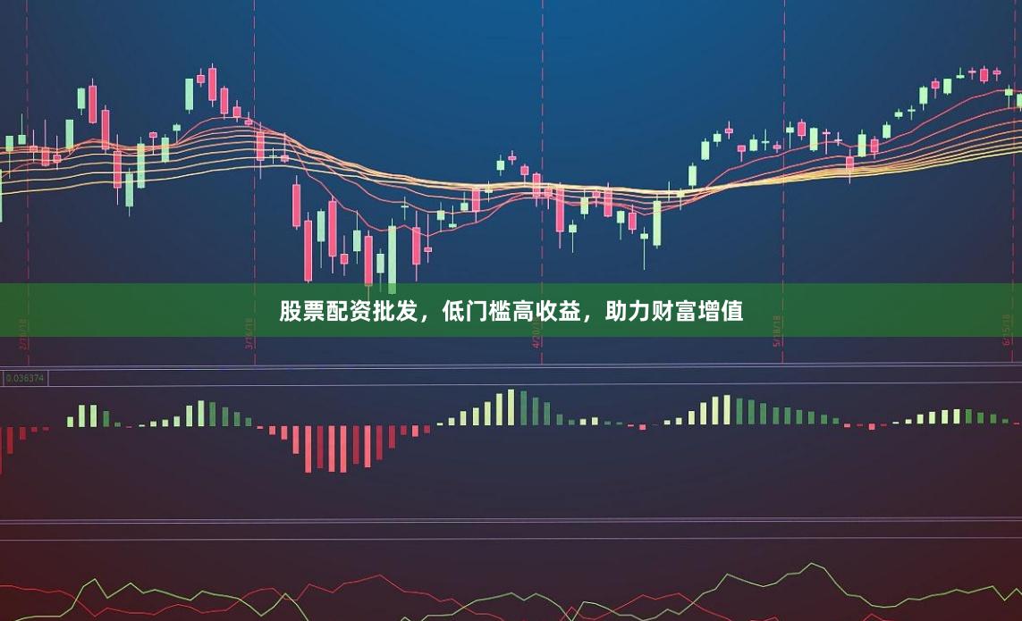 股票配资批发，低门槛高收益，助力财富增值