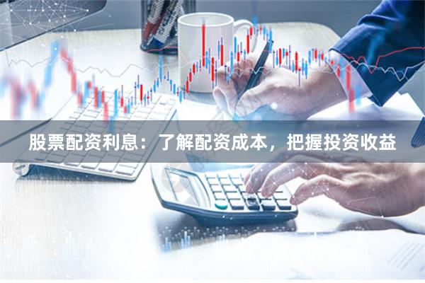 股票配资利息：了解配资成本，把握投资收益
