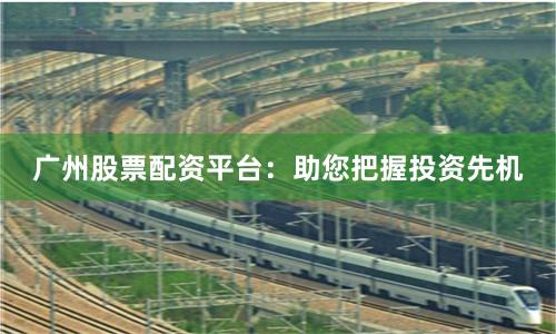 广州股票配资平台：助您把握投资先机