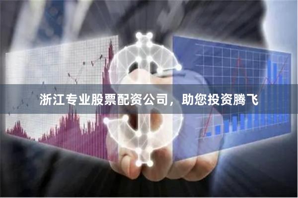 浙江专业股票配资公司，助您投资腾飞