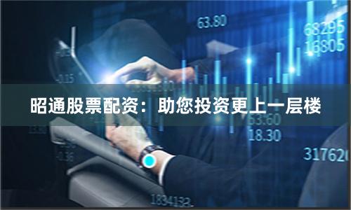 昭通股票配资：助您投资更上一层楼