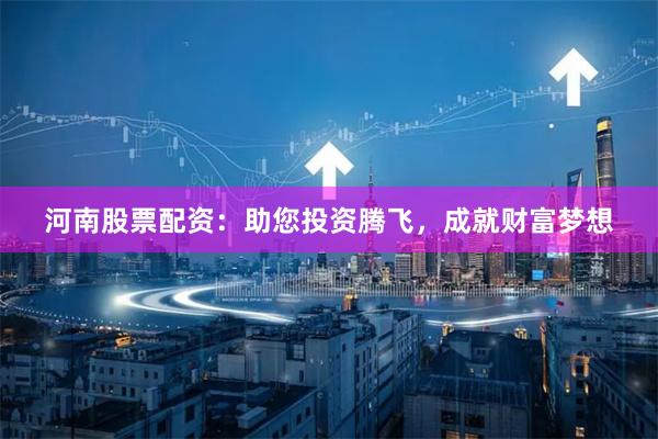 河南股票配资：助您投资腾飞，成就财富梦想