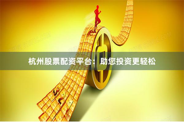 杭州股票配资平台：助您投资更轻松