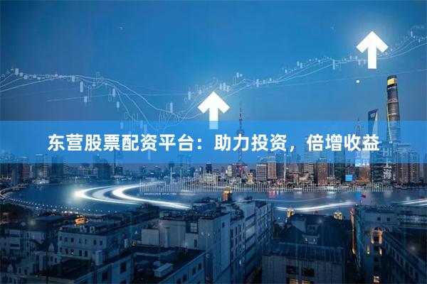 东营股票配资平台：助力投资，倍增收益
