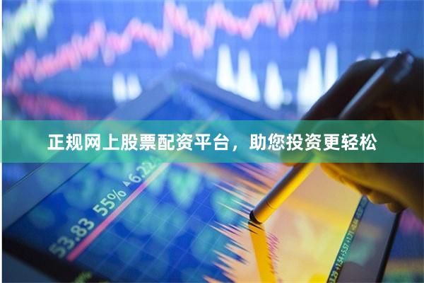 正规网上股票配资平台，助您投资更轻松