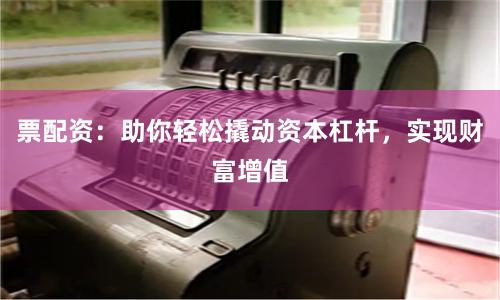 票配资：助你轻松撬动资本杠杆，实现财富增值