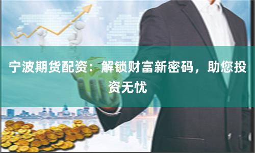 宁波期货配资：解锁财富新密码，助您投资无忧