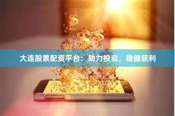 大连股票配资平台：助力投资，稳健获利