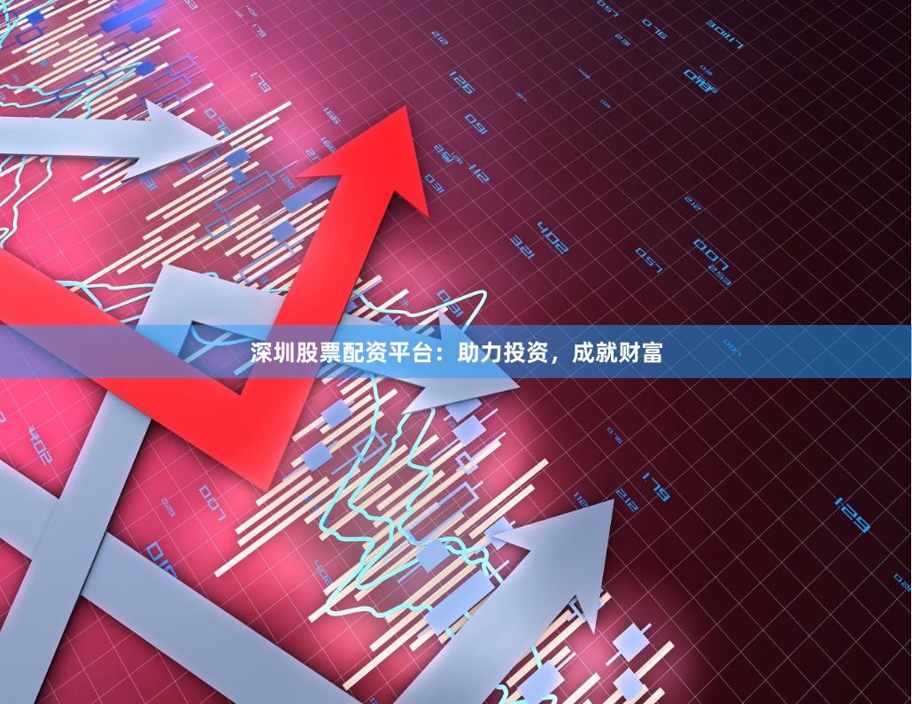 深圳股票配资平台：助力投资，成就财富