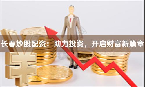 长春炒股配资：助力投资，开启财富新篇章
