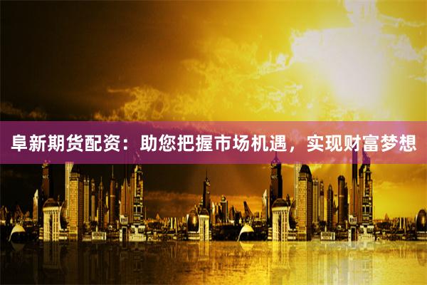 阜新期货配资：助您把握市场机遇，实现财富梦想