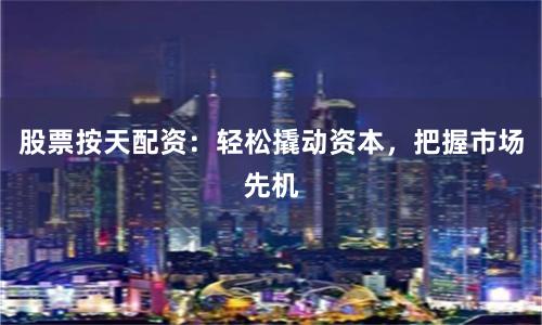 股票按天配资：轻松撬动资本，把握市场先机