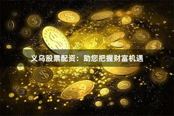 义乌股票配资：助您把握财富机遇