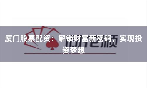 厦门股票配资：解锁财富新密码，实现投资梦想
