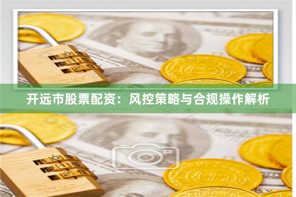 开远市股票配资：风控策略与合规操作解析
