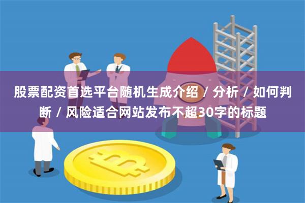 股票配资首选平台随机生成介绍 / 分析 / 如何判断 / 风险适合网站发布不超30字的标题