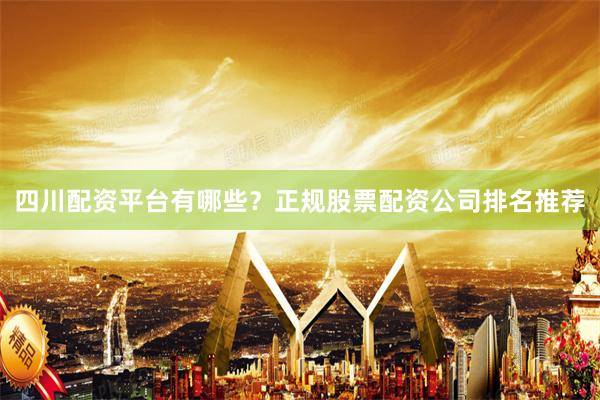 四川配资平台有哪些？正规股票配资公司排名推荐