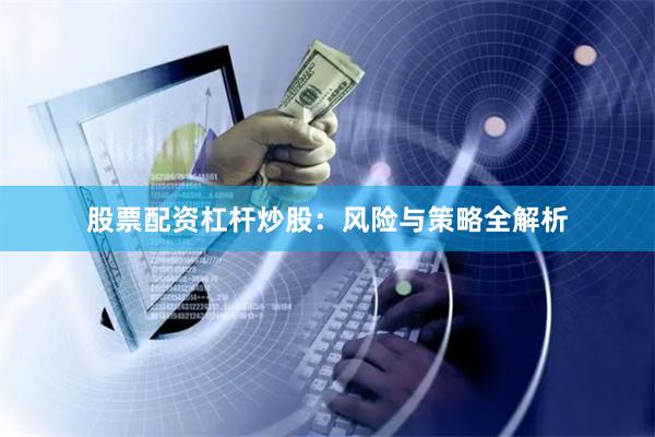 股票配资杠杆炒股：风险与策略全解析