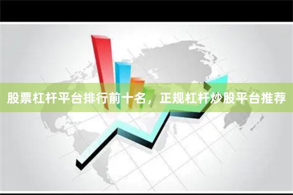 股票杠杆平台排行前十名，正规杠杆炒股平台推荐