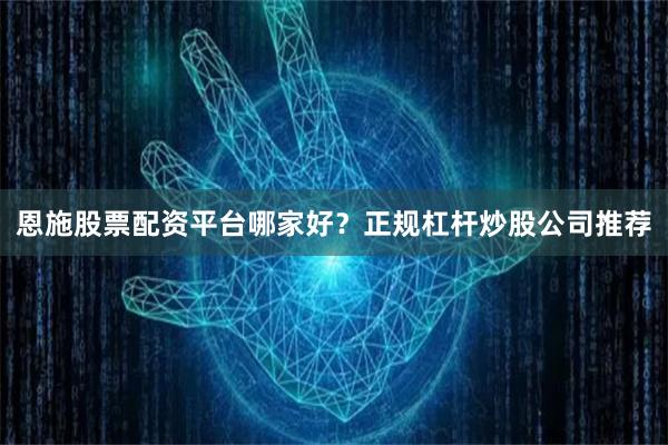恩施股票配资平台哪家好？正规杠杆炒股公司推荐