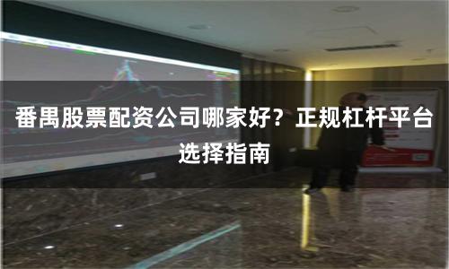 番禺股票配资公司哪家好？正规杠杆平台选择指南
